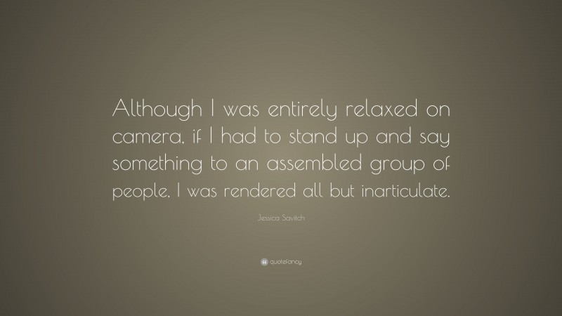 Jessica Savitch Quote: “Although I was entirely relaxed on camera, if I had to stand up and say something to an assembled group of people, I was rendered all but inarticulate.”