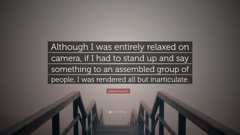 Jessica Savitch Quote: “Although I was entirely relaxed on camera, if I had to stand up and say something to an assembled group of people, I was rendered all but inarticulate.”