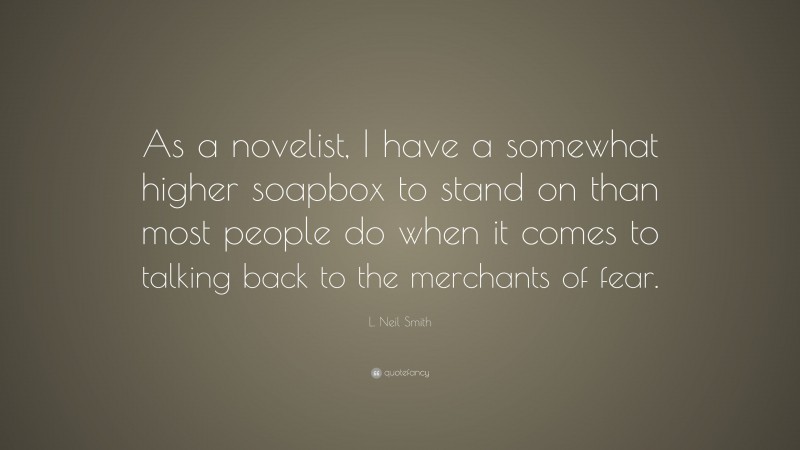 L. Neil Smith Quote: “As a novelist, I have a somewhat higher soapbox to stand on than most people do when it comes to talking back to the merchants of fear.”