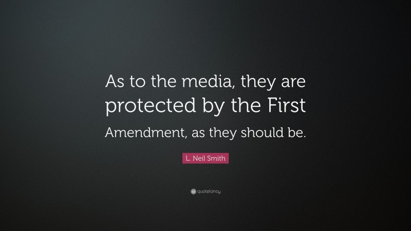 L. Neil Smith Quote: “As to the media, they are protected by the First Amendment, as they should be.”
