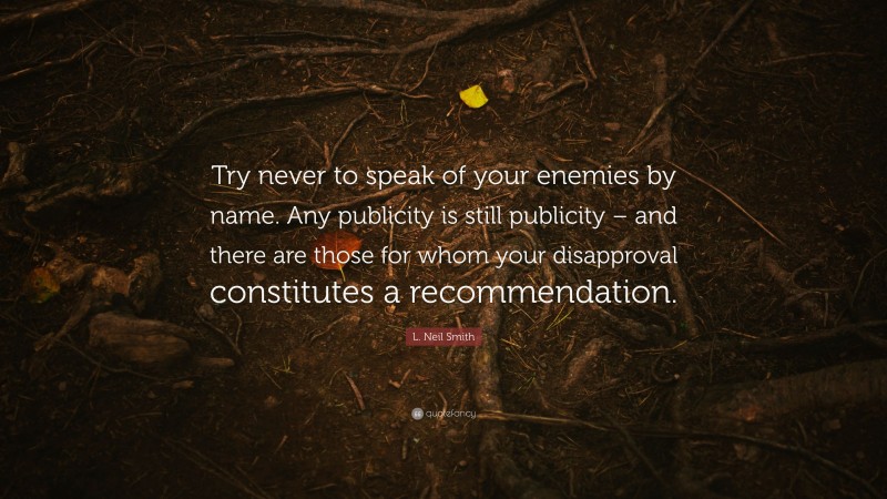 L. Neil Smith Quote: “Try never to speak of your enemies by name. Any publicity is still publicity – and there are those for whom your disapproval constitutes a recommendation.”