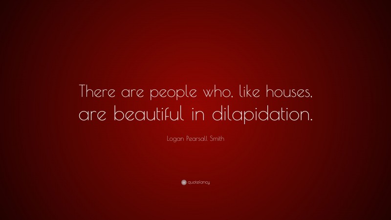 Logan Pearsall Smith Quote: “There are people who, like houses, are beautiful in dilapidation.”