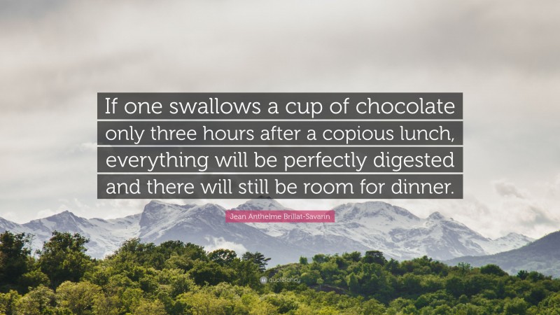 Jean Anthelme Brillat-Savarin Quote: “If one swallows a cup of chocolate only three hours after a copious lunch, everything will be perfectly digested and there will still be room for dinner.”