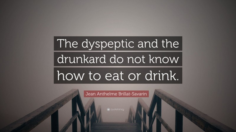 Jean Anthelme Brillat-Savarin Quote: “The dyspeptic and the drunkard do not know how to eat or drink.”