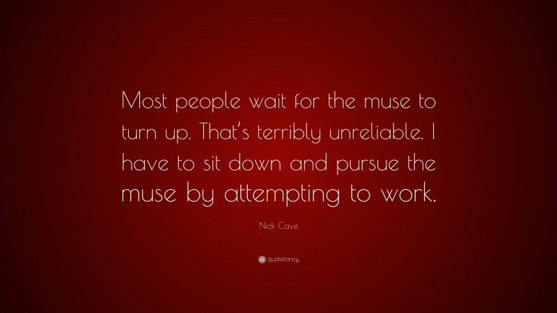 Nick Cave Quote: “Most people wait for the muse to turn up. That’s terribly unreliable. I have to sit down and pursue the muse by attempting to work.”