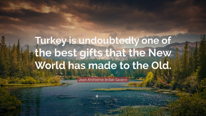 Jean Anthelme Brillat-Savarin Quote: “Turkey is undoubtedly one of the best gifts that the New World has made to the Old.”
