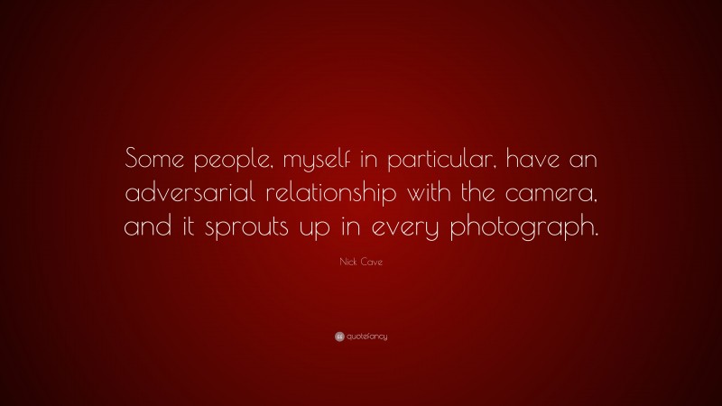 Nick Cave Quote: “Some people, myself in particular, have an adversarial relationship with the camera, and it sprouts up in every photograph.”
