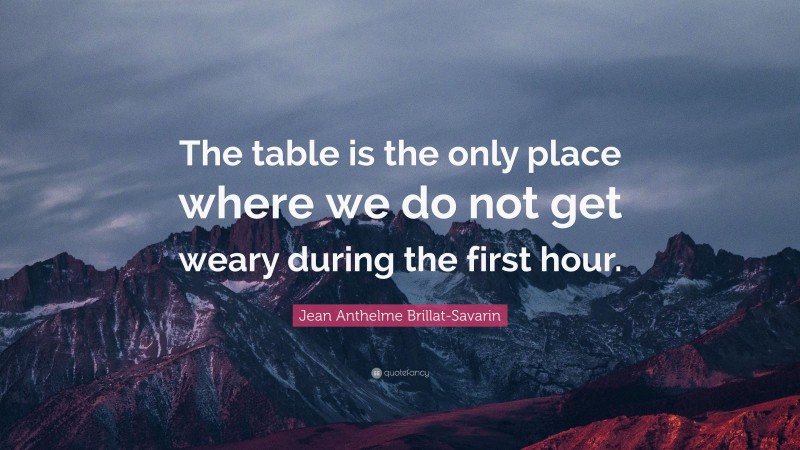 Jean Anthelme Brillat-Savarin Quote: “The table is the only place where we do not get weary during the first hour.”