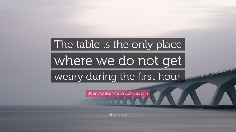 Jean Anthelme Brillat-Savarin Quote: “The table is the only place where we do not get weary during the first hour.”