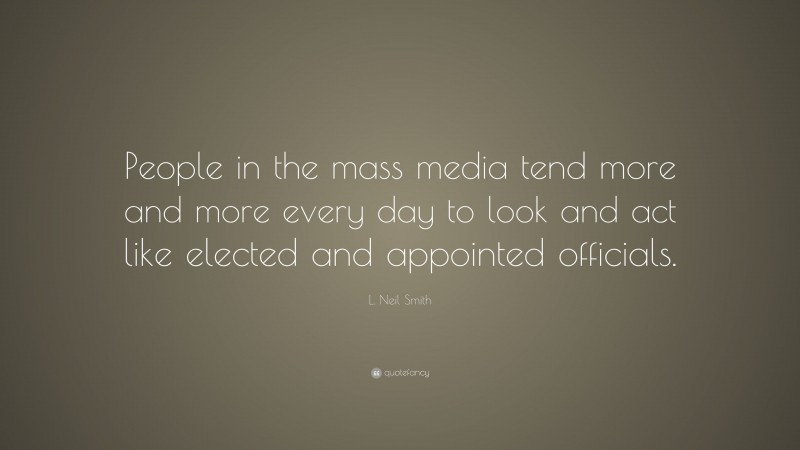 L. Neil Smith Quote: “People in the mass media tend more and more every day to look and act like elected and appointed officials.”