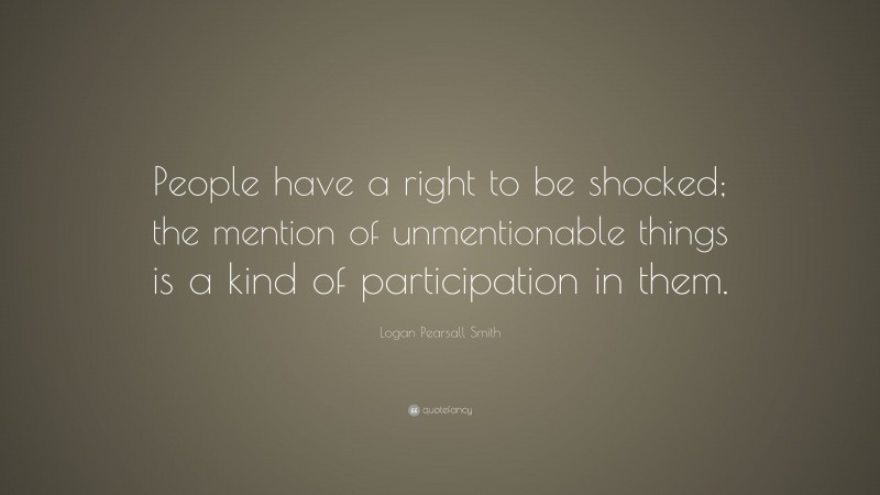 Logan Pearsall Smith Quote: “People have a right to be shocked; the mention of unmentionable things is a kind of participation in them.”