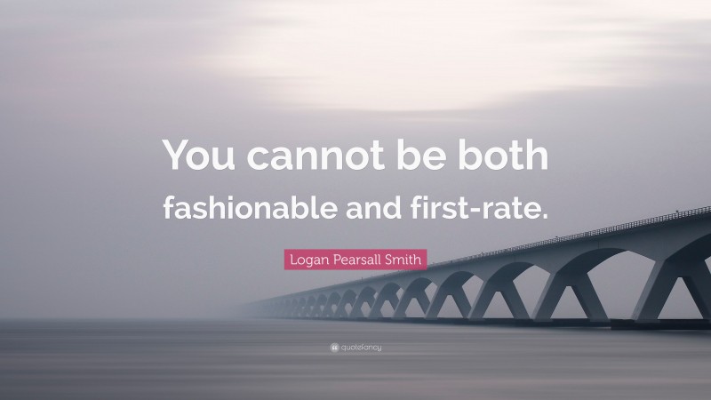 Logan Pearsall Smith Quote: “You cannot be both fashionable and first-rate.”