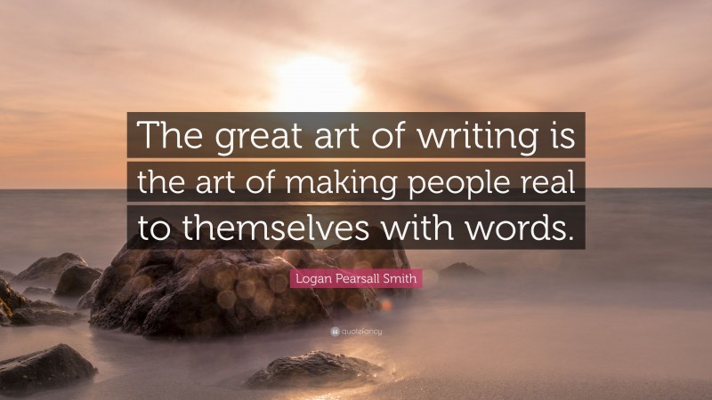 Logan Pearsall Smith Quote: “The great art of writing is the art of making people real to themselves with words.”