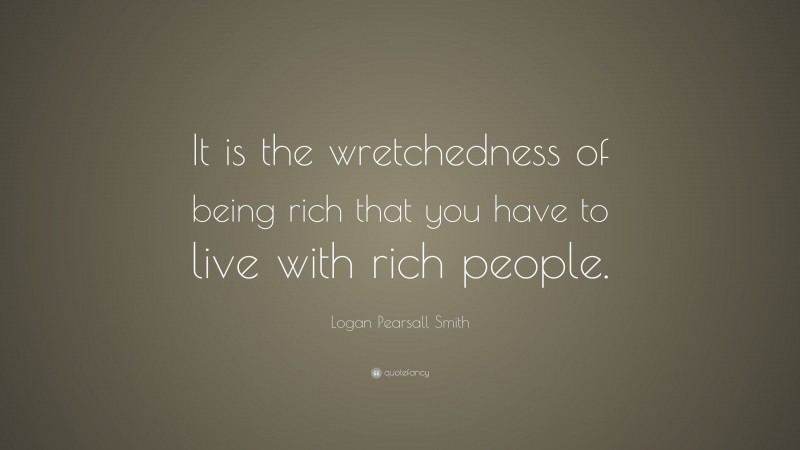Logan Pearsall Smith Quote: “It is the wretchedness of being rich that you have to live with rich people.”