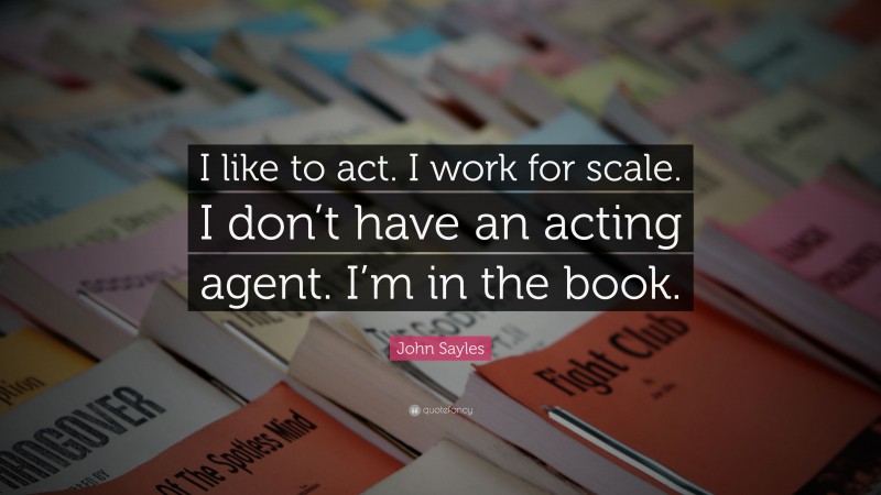 John Sayles Quote: “I like to act. I work for scale. I don’t have an acting agent. I’m in the book.”