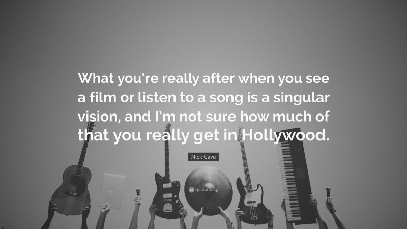 Nick Cave Quote: “What you’re really after when you see a film or listen to a song is a singular vision, and I’m not sure how much of that you really get in Hollywood.”