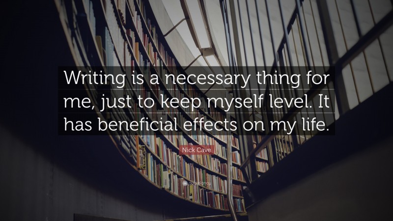 Nick Cave Quote: “Writing is a necessary thing for me, just to keep myself level. It has beneficial effects on my life.”