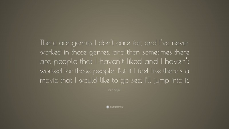 John Sayles Quote: “There are genres I don’t care for, and I’ve never worked in those genres, and then sometimes there are people that I haven’t liked and I haven’t worked for those people. But if I feel like there’s a movie that I would like to go see, I’ll jump into it.”