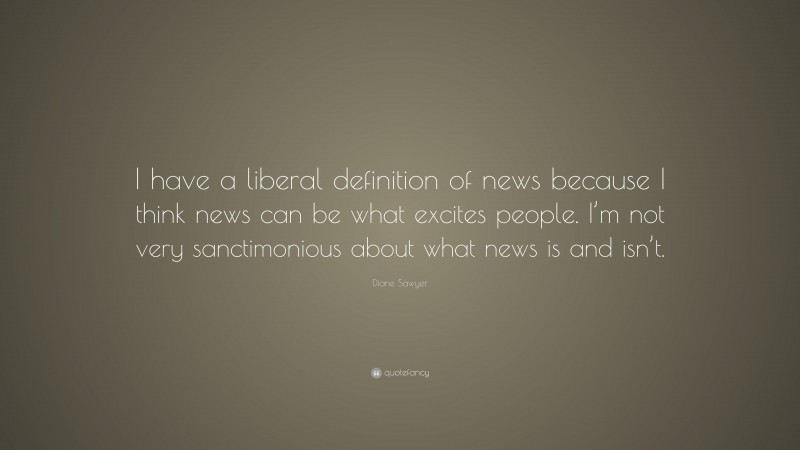 Diane Sawyer Quote: “I have a liberal definition of news because I think news can be what excites people. I’m not very sanctimonious about what news is and isn’t.”