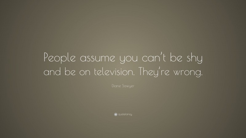 Diane Sawyer Quote: “People assume you can’t be shy and be on television. They’re wrong.”