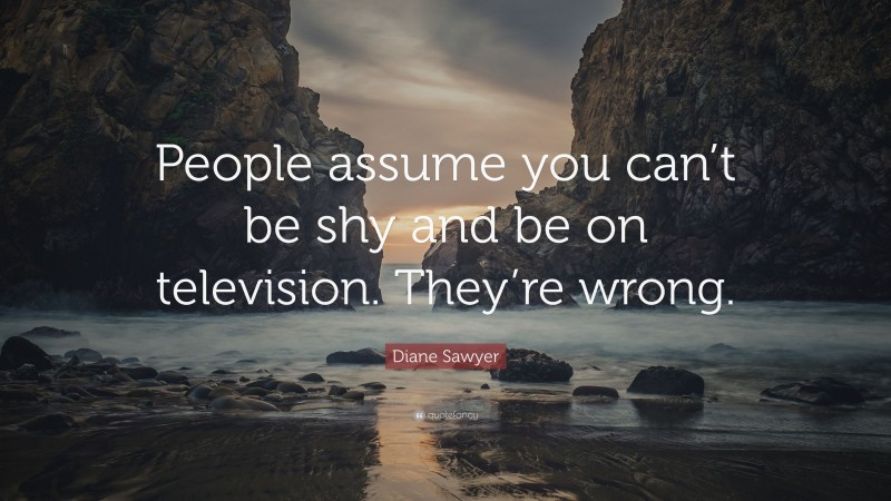 Diane Sawyer Quote: “People assume you can’t be shy and be on television. They’re wrong.”