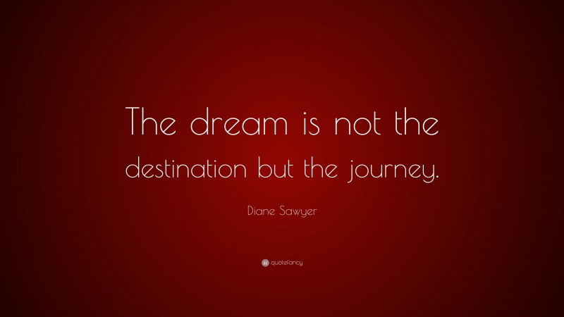 Diane Sawyer Quote: “The dream is not the destination but the journey.”