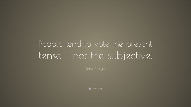 Diane Sawyer Quote: “People tend to vote the present tense – not the subjective.”
