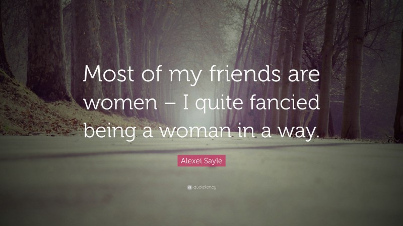 Alexei Sayle Quote: “Most of my friends are women – I quite fancied being a woman in a way.”