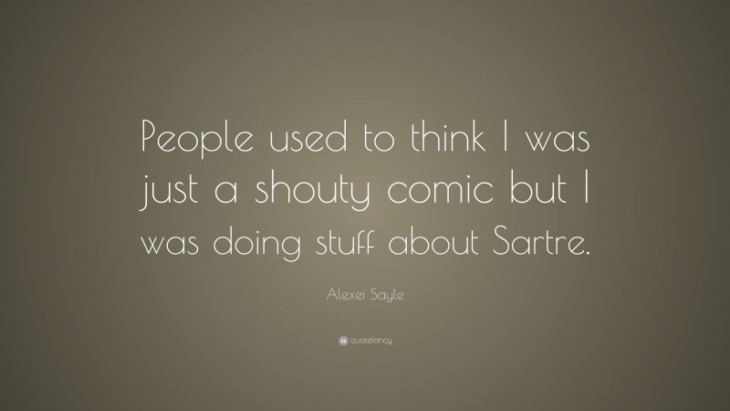 Alexei Sayle Quote: “People used to think I was just a shouty comic but I was doing stuff about Sartre.”