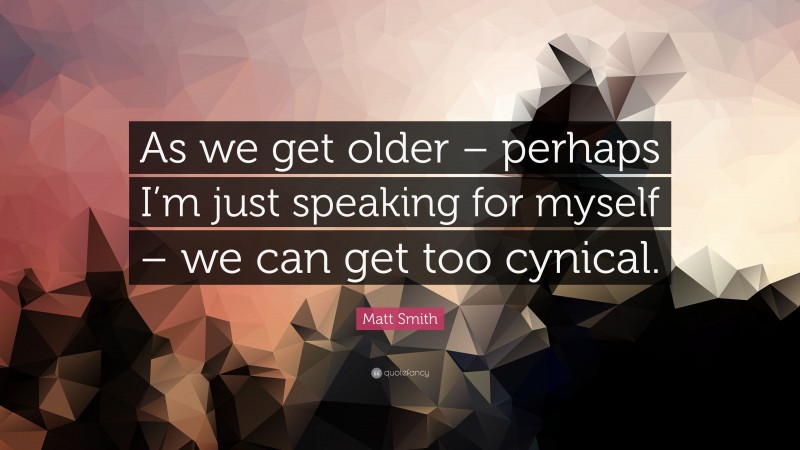 Matt Smith Quote: “As we get older – perhaps I’m just speaking for myself – we can get too cynical.”