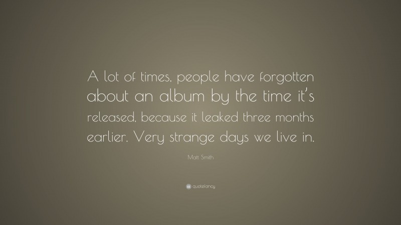 Matt Smith Quote: “A lot of times, people have forgotten about an album by the time it’s released, because it leaked three months earlier. Very strange days we live in.”