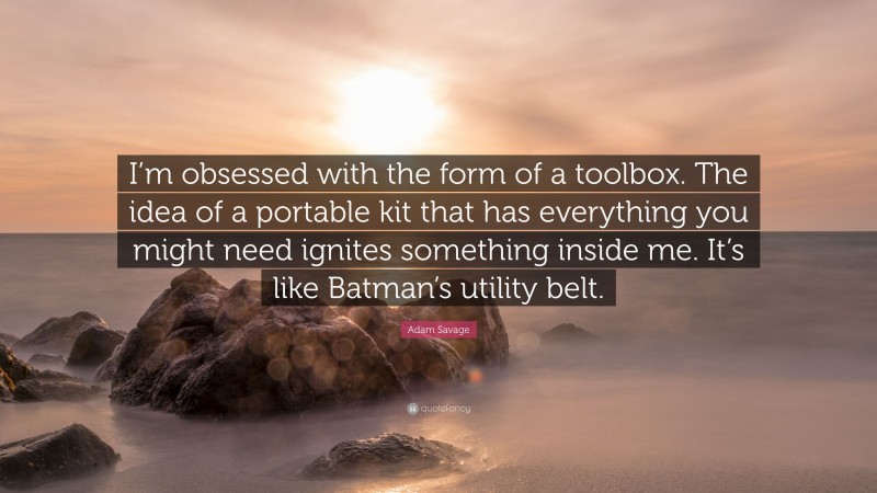 Adam Savage Quote: “I’m obsessed with the form of a toolbox. The idea of a portable kit that has everything you might need ignites something inside me. It’s like Batman’s utility belt.”