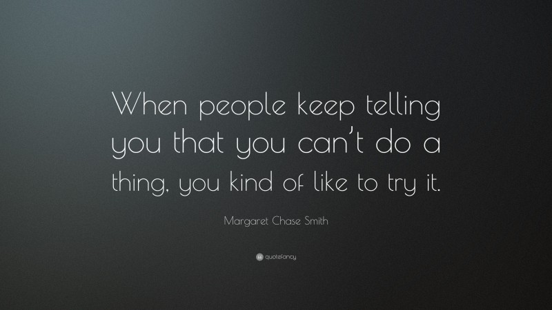 Margaret Chase Smith Quote: “When people keep telling you that you can’t do a thing, you kind of like to try it.”