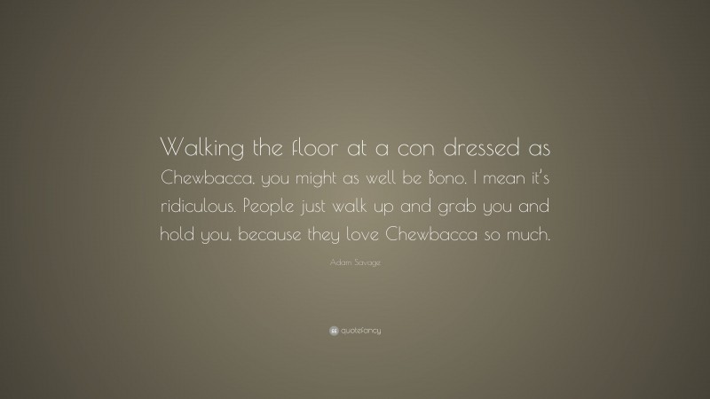 Adam Savage Quote: “Walking the floor at a con dressed as Chewbacca, you might as well be Bono. I mean it’s ridiculous. People just walk up and grab you and hold you, because they love Chewbacca so much.”