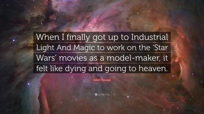 Adam Savage Quote: “When I finally got up to Industrial Light And Magic to work on the ‘Star Wars’ movies as a model-maker, it felt like dying and going to heaven.”