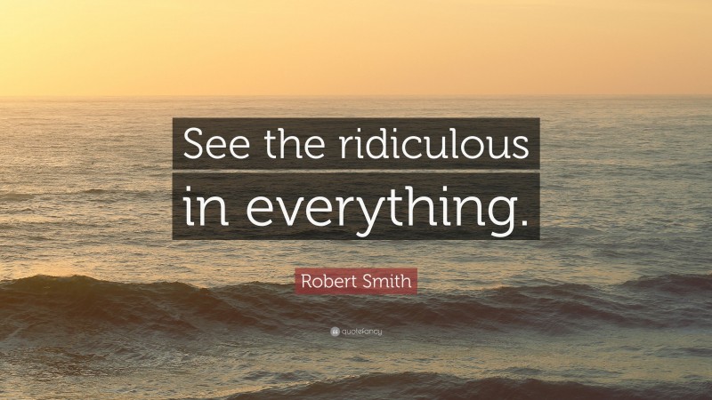 Robert Smith Quote: “See the ridiculous in everything.”