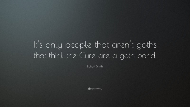Robert Smith Quote: “It’s only people that aren’t goths that think the Cure are a goth band.”