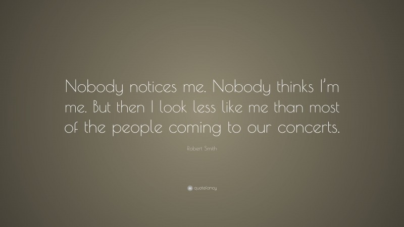 Robert Smith Quote: “Nobody notices me. Nobody thinks I’m me. But then I look less like me than most of the people coming to our concerts.”