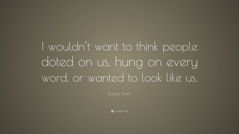 Robert Smith Quote: “I wouldn’t want to think people doted on us, hung on every word, or wanted to look like us.”