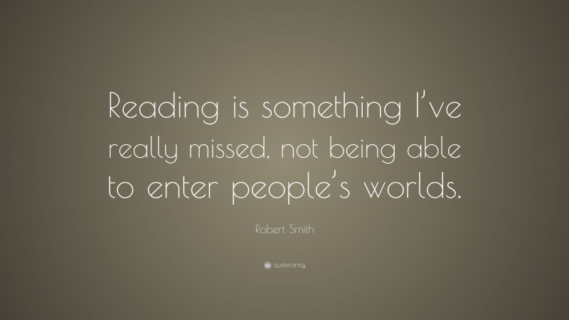 Robert Smith Quote: “Reading is something I’ve really missed, not being able to enter people’s worlds.”