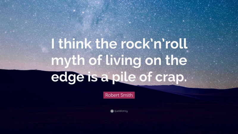 Robert Smith Quote: “I think the rock’n’roll myth of living on the edge is a pile of crap.”