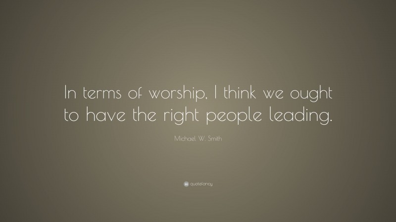 Michael W. Smith Quote: “In terms of worship, I think we ought to have the right people leading.”