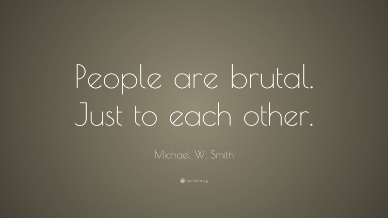 Michael W. Smith Quote: “People are brutal. Just to each other.”