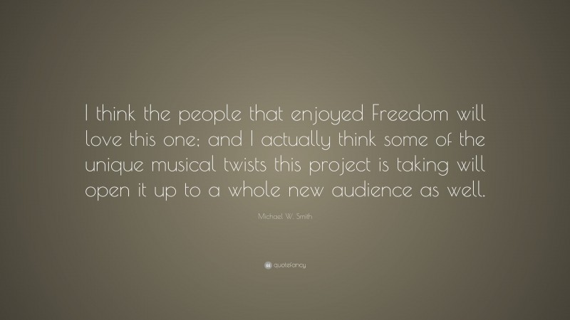Michael W. Smith Quote: “I think the people that enjoyed Freedom will love this one; and I actually think some of the unique musical twists this project is taking will open it up to a whole new audience as well.”