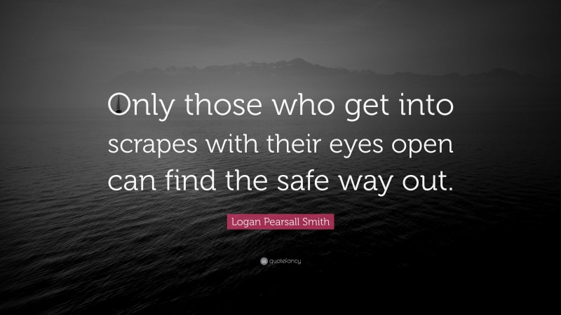 Logan Pearsall Smith Quote: “Only those who get into scrapes with their eyes open can find the safe way out.”