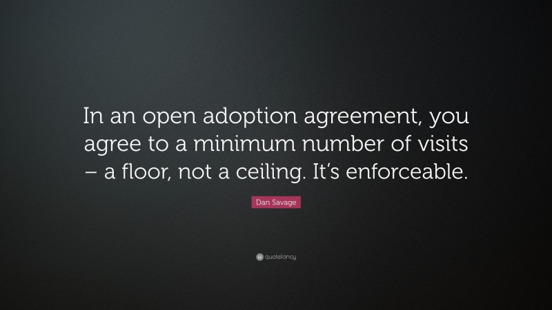 Dan Savage Quote: “In an open adoption agreement, you agree to a minimum number of visits – a floor, not a ceiling. It’s enforceable.”
