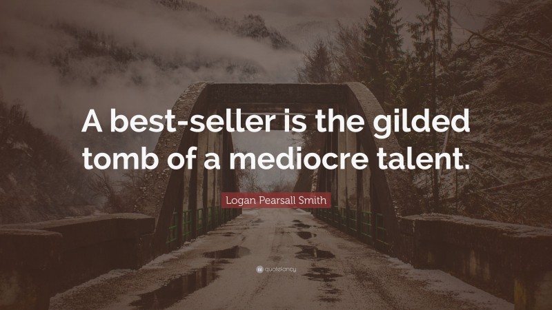 Logan Pearsall Smith Quote: “A best-seller is the gilded tomb of a mediocre talent.”