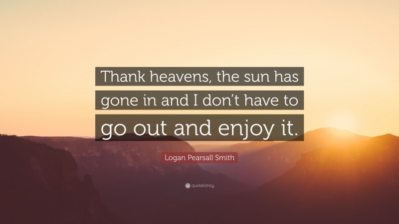 Logan Pearsall Smith Quote: “Thank heavens, the sun has gone in and I don’t have to go out and enjoy it.”