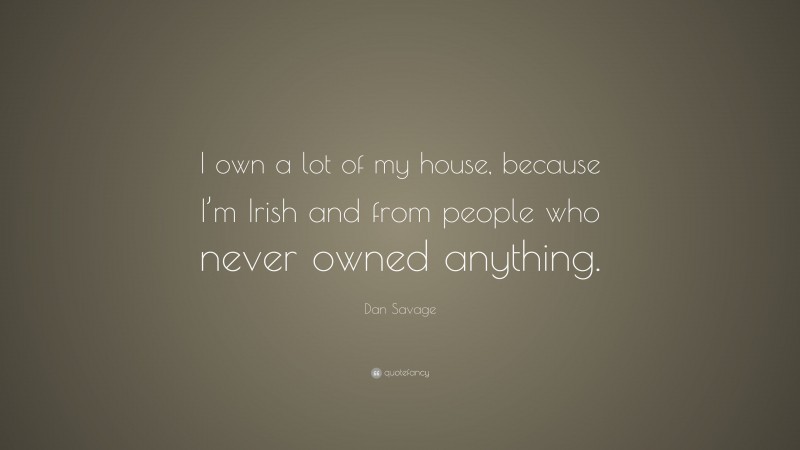 Dan Savage Quote: “I own a lot of my house, because I’m Irish and from people who never owned anything.”