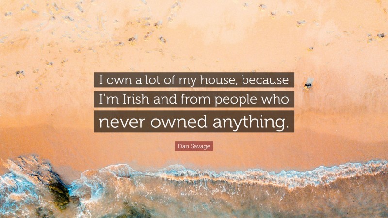 Dan Savage Quote: “I own a lot of my house, because I’m Irish and from people who never owned anything.”